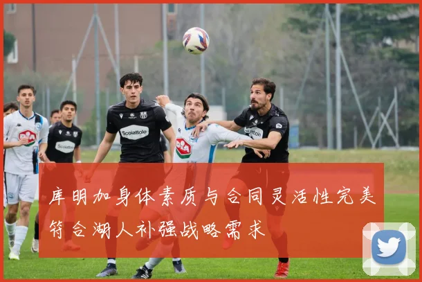 库明加身体素质与合同灵活性完美符合湖人补强战略需求