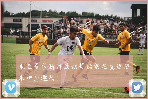 米兰寻求新帅波切蒂诺朗尼克迟迟未回应邀约