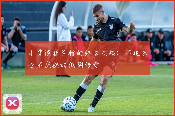 小贾谈杜兰特的纪录之路：不追求也不庆祝的低调传奇