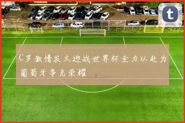 C罗激情发文迎战世界杯全力以赴为葡萄牙争光荣耀