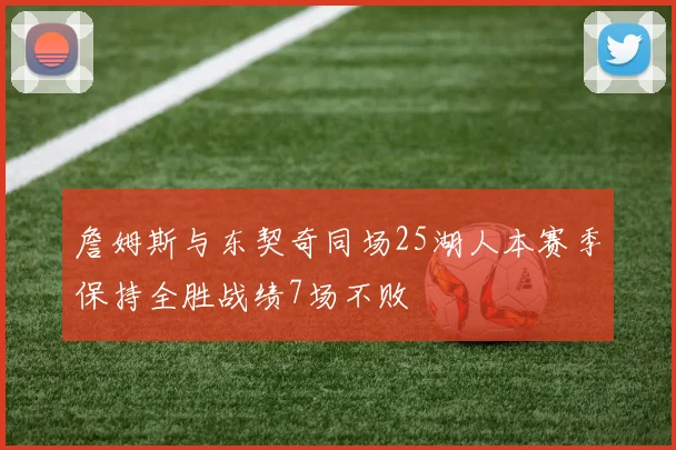 詹姆斯与东契奇同场25湖人本赛季保持全胜战绩7场不败