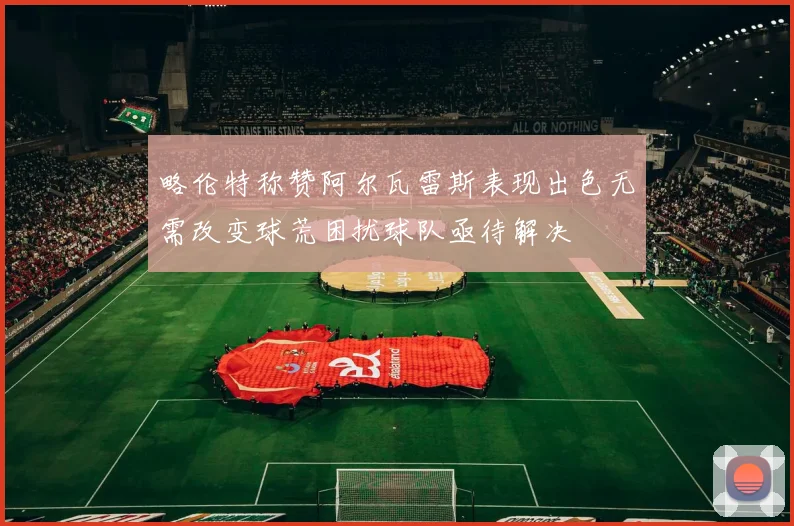 略伦特称赞阿尔瓦雷斯表现出色无需改变球荒困扰球队亟待解决