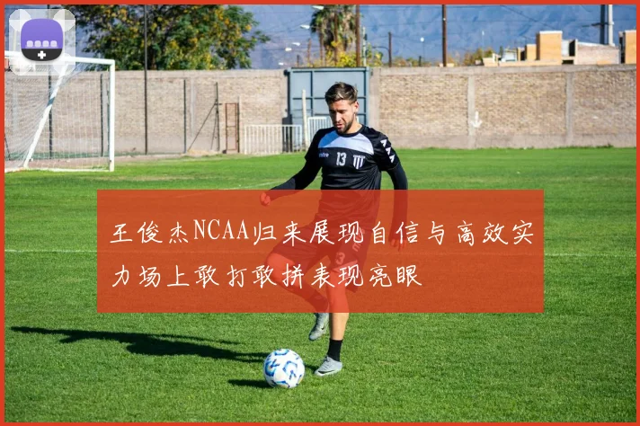 王俊杰NCAA归来展现自信与高效实力场上敢打敢拼表现亮眼