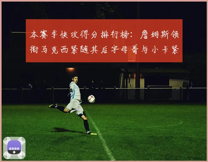本赛季快攻得分排行榜：詹姆斯领衔马克西紧随其后字母哥与小卡紧追不舍