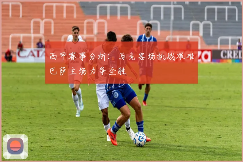 西甲赛事分析：马竞客场挑战艰难巴萨主场力争全胜