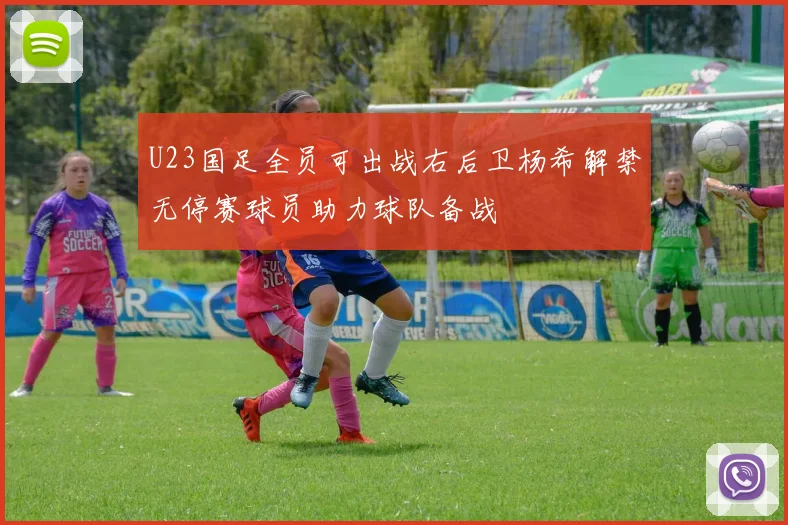U23国足全员可出战右后卫杨希解禁无停赛球员助力球队备战