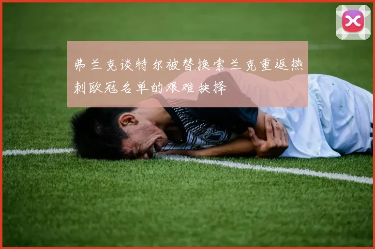 弗兰克谈特尔被替换索兰克重返热刺欧冠名单的艰难抉择