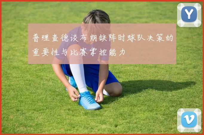 普理查德谈布朗缺阵时球队决策的重要性与比赛掌控能力