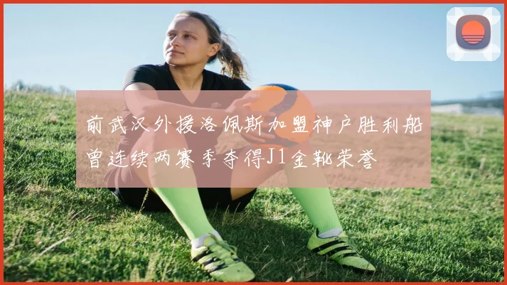 前武汉外援洛佩斯加盟神户胜利船曾连续两赛季夺得J1金靴荣誉