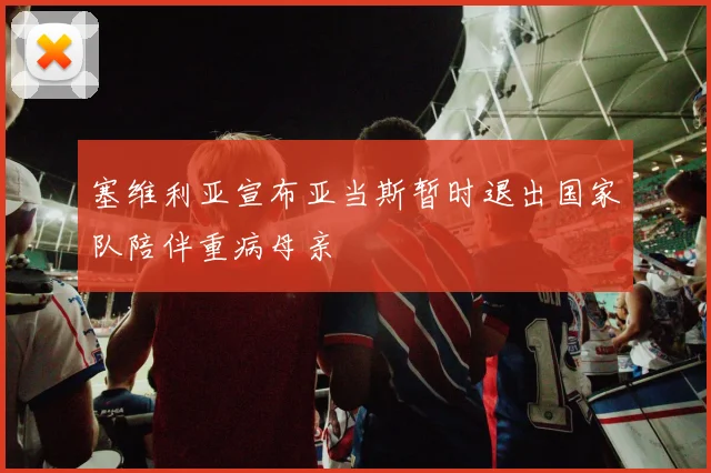 塞维利亚宣布亚当斯暂时退出国家队陪伴重病母亲