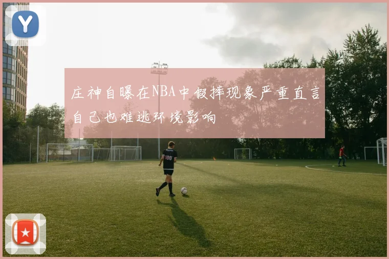 庄神自曝在NBA中假摔现象严重直言自己也难逃环境影响