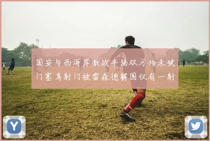 国安与西海岸激战半场双方均未破门塞鸟射门被雷森德解围仅有一射正