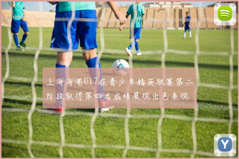上海海港U17在青少年精英联赛第二阶段取得第四名成绩展现出色表现