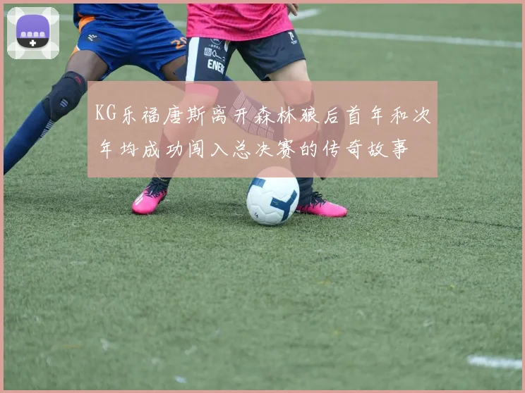 KG乐福唐斯离开森林狼后首年和次年均成功闯入总决赛的传奇故事
