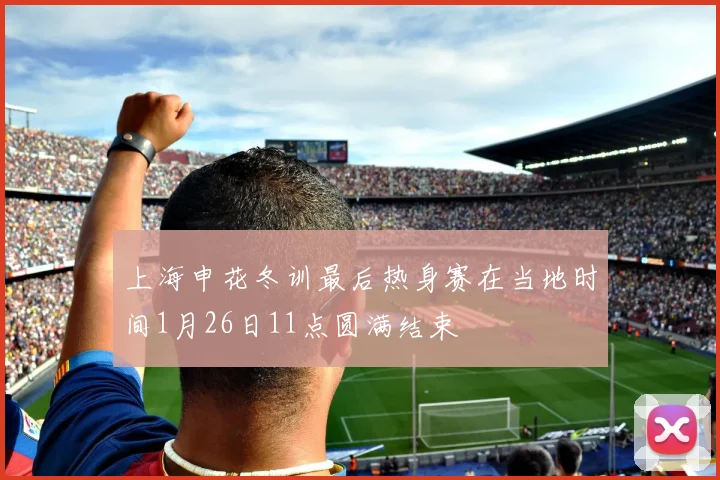 上海申花冬训最后热身赛在当地时间1月26日11点圆满结束