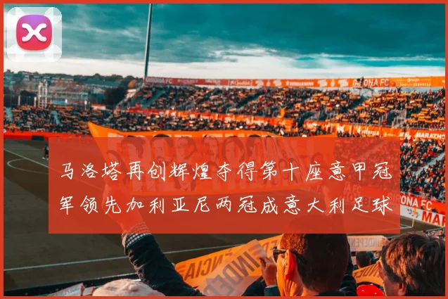 马洛塔再创辉煌夺得第十座意甲冠军领先加利亚尼两冠成意大利足球传奇