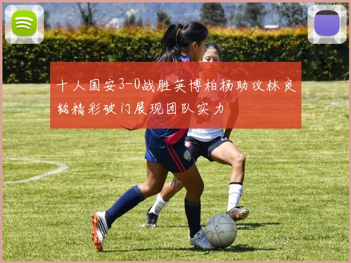 十人国安3-0战胜英博柏杨助攻林良铭精彩破门展现团队实力