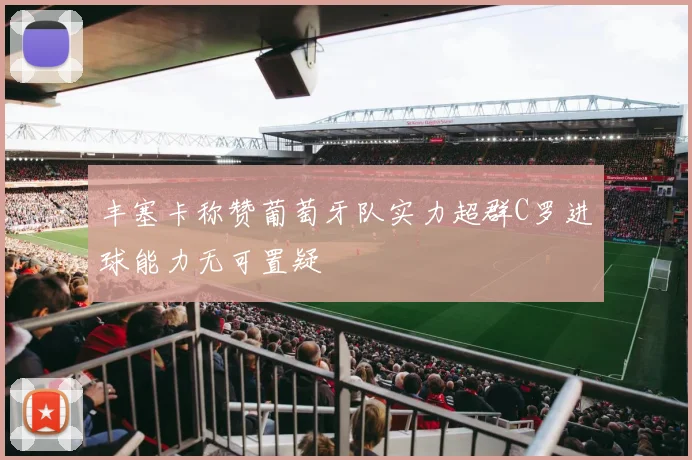 丰塞卡称赞葡萄牙队实力超群C罗进球能力无可置疑